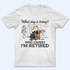 What Day Is Today Who Cares Retired - Personalized Custom T Shirt - Gift for Grandparent | Retirement