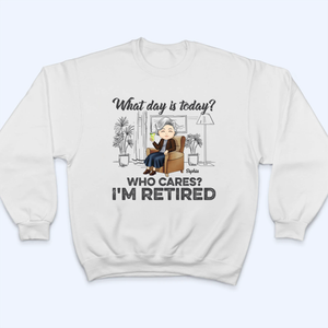 What Day Is Today Who Cares Retired - Personalized Custom T Shirt - Gift for Grandparent | Retirement